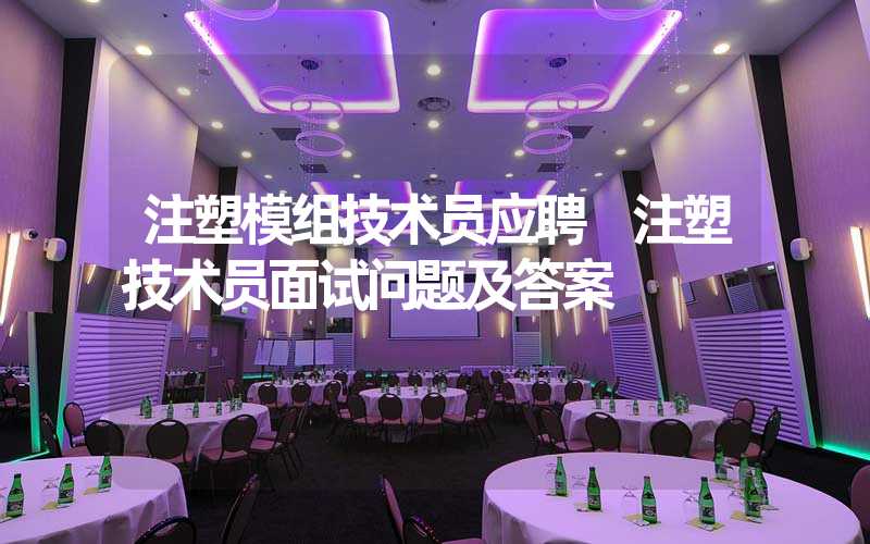 注塑模组技术员应聘 注塑技术员面试问题及答案